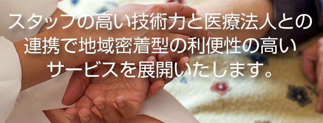 スタッフの高い技術力と医療法人との連携で地域密着型の利便性の高いサービスを展開します。