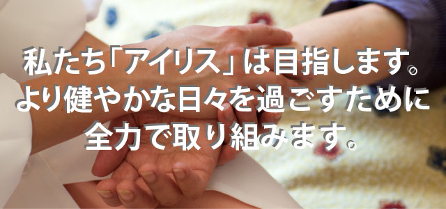 私たち「アイリス」は目指します。より健やかな日々を過ごすために全力で取り組みます。